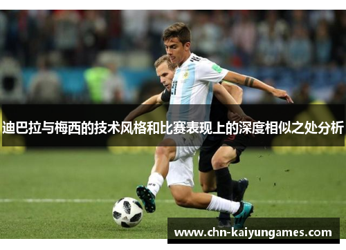 迪巴拉与梅西的技术风格和比赛表现上的深度相似之处分析 迪巴拉与梅西的技术风格和比赛表现上的深度相似之处分析