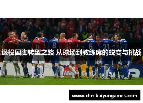 退役国脚转型之路 从球场到教练席的蜕变与挑战 退役国脚转型之路 从球场到教练席的蜕变与挑战